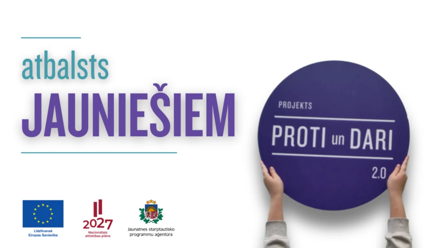 Publicitātes attēls ar uzrakstu „atbalsts jauniešiem” un projekta nosaukumu „PROTI un DARI 2.0”; apakšā redzami Eiropas Savienības, „Latvija 2027” un Jaunatnes starptautisko programmu aģentūras logotipi, labajā pusē – rokas, kas tur apaļu zīmi ar projekta nosaukumu.